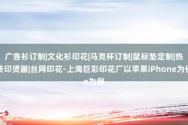 广告衫订制|文化衫印花|马克杯订制|鼠标垫定制|热转印烫画|丝网印花-上海巨彩印花厂以苹果iPhone为例